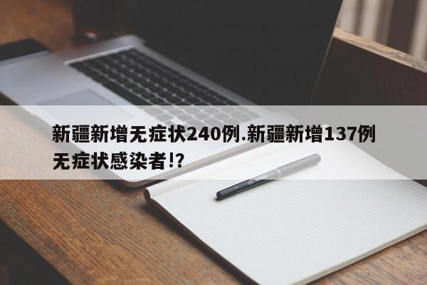 新疆新增无症状240例.新疆新增137例无症状感染者!?