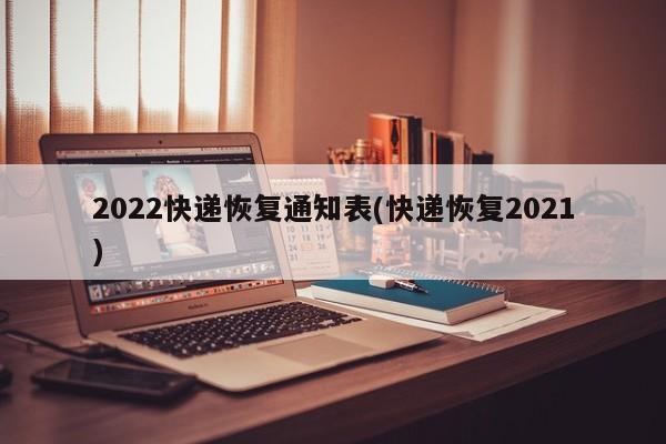 2022快递恢复通知表(快递恢复2021)