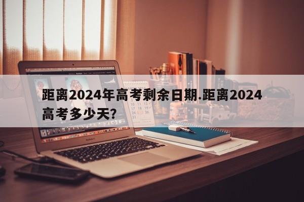 距离2024年高考剩余日期.距离2024高考多少天?