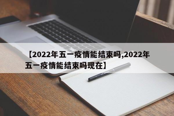 【2022年五一疫情能结束吗,2022年五一疫情能结束吗现在】