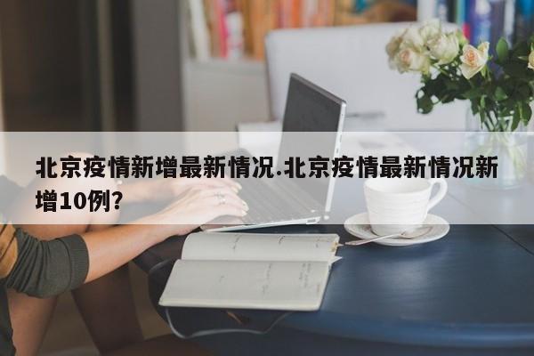 北京疫情新增最新情况.北京疫情最新情况新增10例?