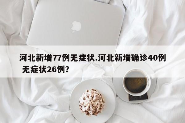 河北新增77例无症状.河北新增确诊40例 无症状26例?