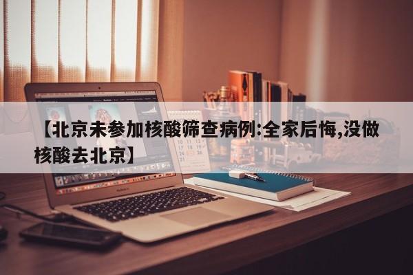【北京未参加核酸筛查病例:全家后悔,没做核酸去北京】