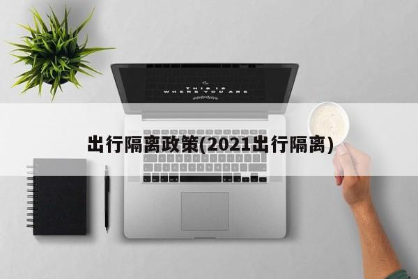 出行隔离政策(2021出行隔离)
