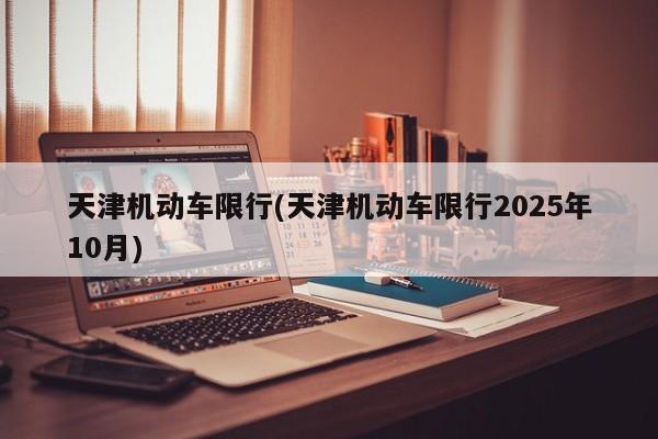 天津机动车限行(天津机动车限行2025年10月)