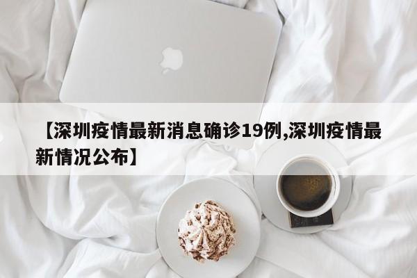 【深圳疫情最新消息确诊19例,深圳疫情最新情况公布】