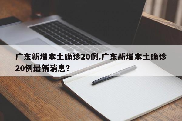 广东新增本土确诊20例.广东新增本土确诊20例最新消息?