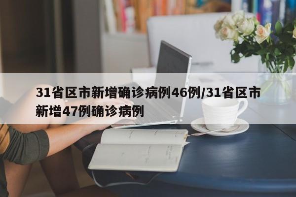31省区市新增确诊病例46例/31省区市新增47例确诊病例