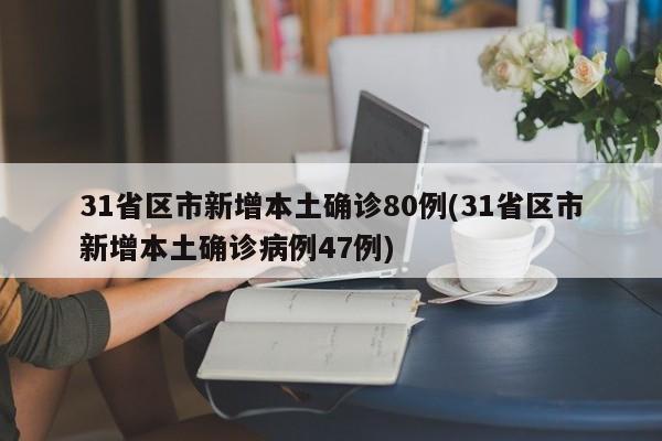 31省区市新增本土确诊80例(31省区市新增本土确诊病例47例)