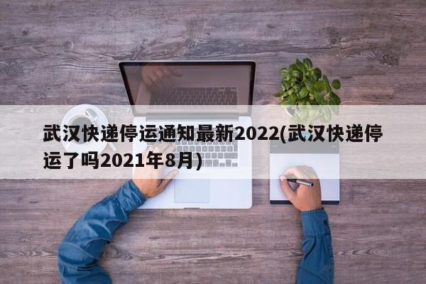 武汉快递停运通知最新2022(武汉快递停运了吗2021年8月)