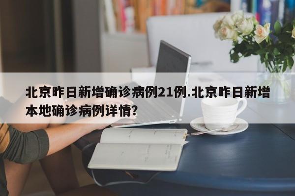 北京昨日新增确诊病例21例.北京昨日新增本地确诊病例详情?