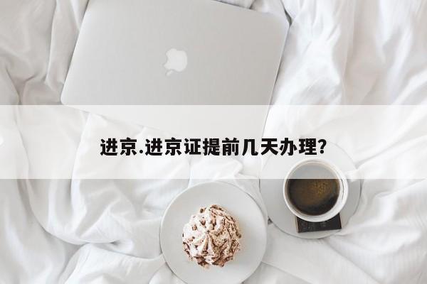 进京.进京证提前几天办理?