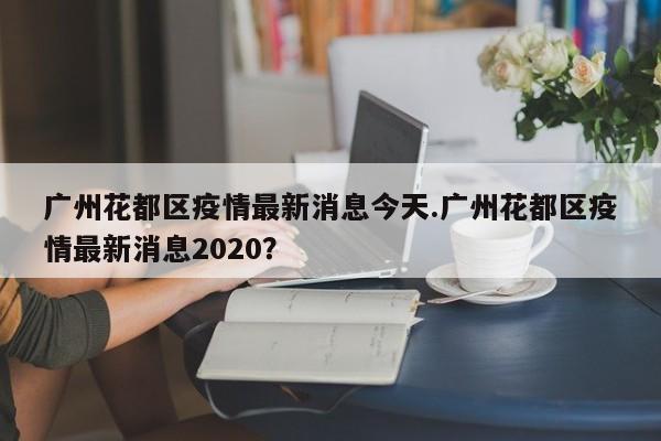 广州花都区疫情最新消息今天.广州花都区疫情最新消息2020?