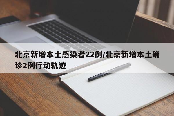 北京新增本土感染者22例/北京新增本土确诊2例行动轨迹