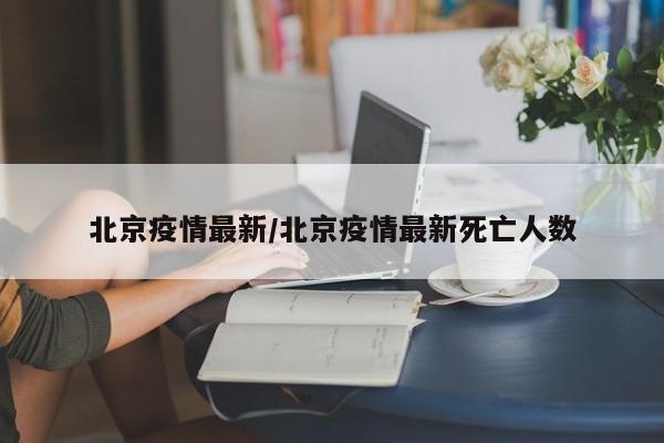 北京疫情最新/北京疫情最新死亡人数