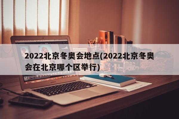 2022北京冬奥会地点(2022北京冬奥会在北京哪个区举行)