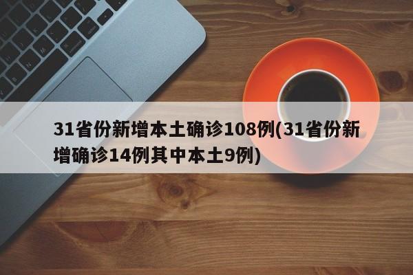 31省份新增本土确诊108例(31省份新增确诊14例其中本土9例)