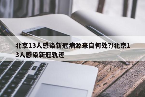 北京13人感染新冠病源来自何处?/北京13人感染新冠轨迹