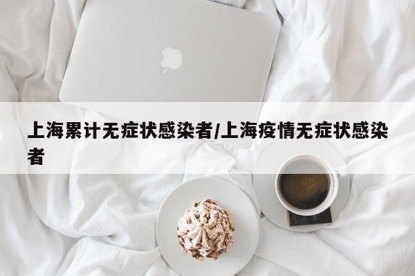 上海累计无症状感染者/上海疫情无症状感染者