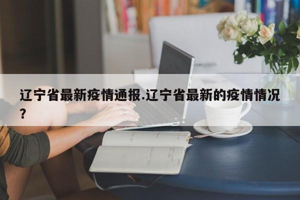 辽宁省最新疫情通报.辽宁省最新的疫情情况?