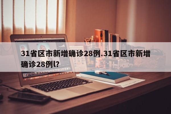 31省区市新增确诊28例.31省区市新增确诊28例l?