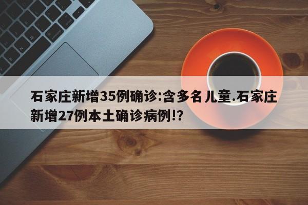 石家庄新增35例确诊:含多名儿童.石家庄新增27例本土确诊病例!?