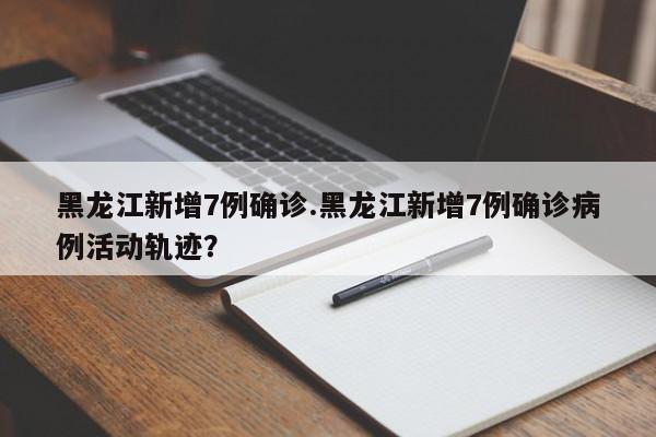 黑龙江新增7例确诊.黑龙江新增7例确诊病例活动轨迹?