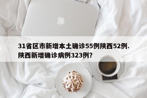 31省区市新增本土确诊55例陕西52例.陕西新增确诊病例323例?