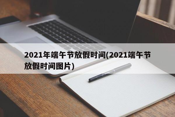 2021年端午节放假时间(2021端午节放假时间图片)