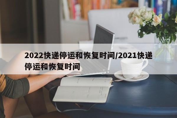 2022快递停运和恢复时间/2021快递停运和恢复时间