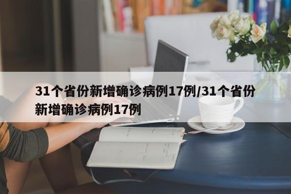 31个省份新增确诊病例17例/31个省份新增确诊病例17例