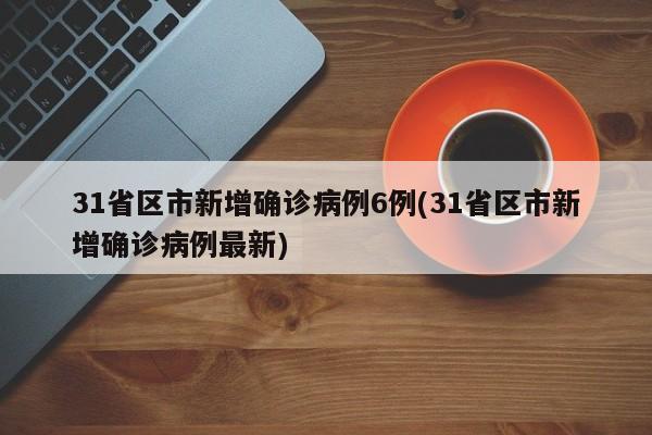 31省区市新增确诊病例6例(31省区市新增确诊病例最新)