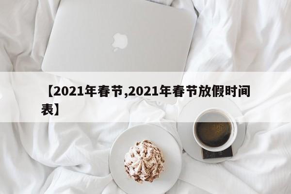 【2021年春节,2021年春节放假时间表】