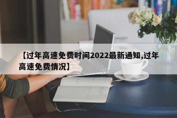 【过年高速免费时间2022最新通知,过年高速免费情况】