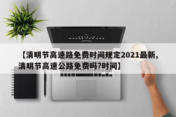 【清明节高速路免费时间规定2021最新,清明节高速公路免费吗?时间】