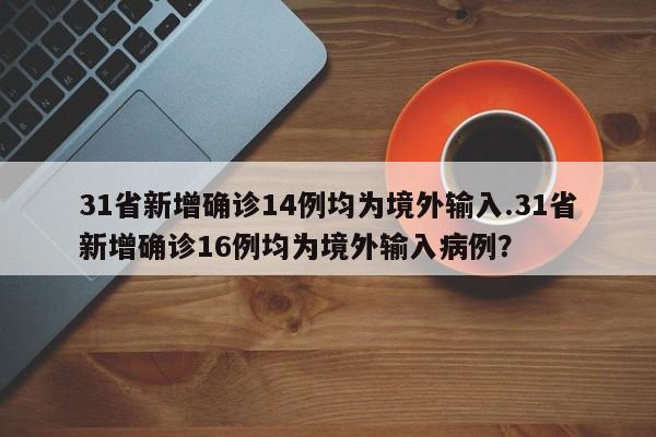 31省新增确诊14例均为境外输入.31省新增确诊16例均为境外输入病例?