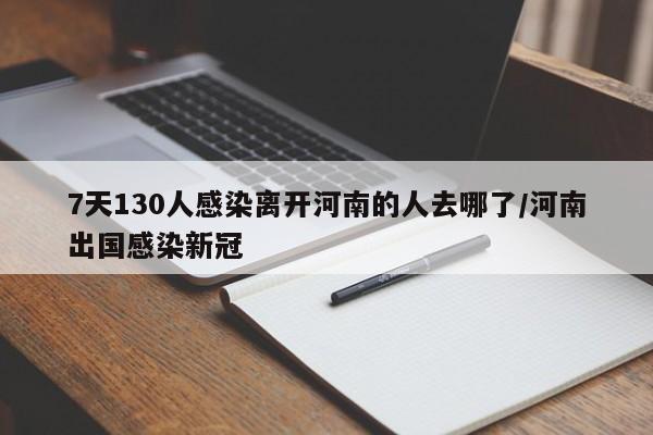 7天130人感染离开河南的人去哪了/河南出国感染新冠
