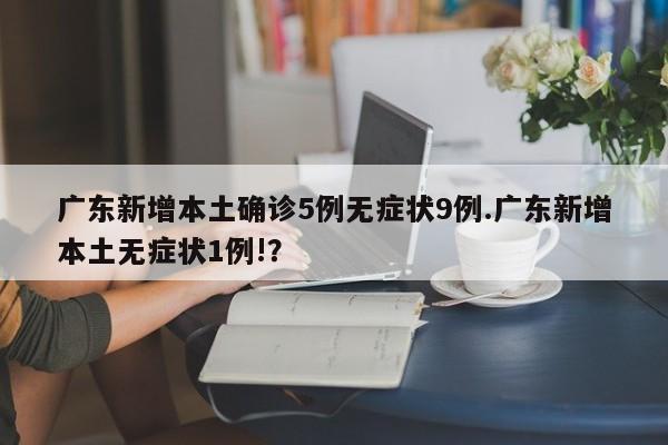广东新增本土确诊5例无症状9例.广东新增本土无症状1例!?
