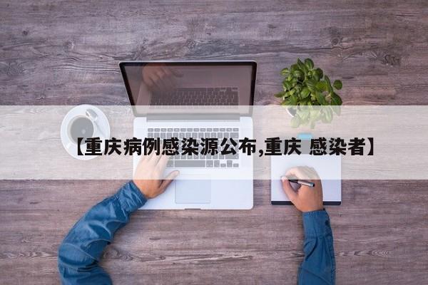 【重庆病例感染源公布,重庆 感染者】