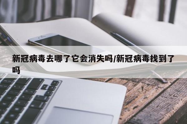 新冠病毒去哪了它会消失吗/新冠病毒找到了吗