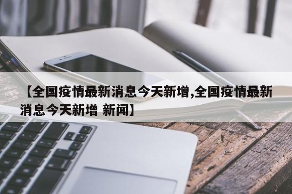【全国疫情最新消息今天新增,全国疫情最新消息今天新增 新闻】
