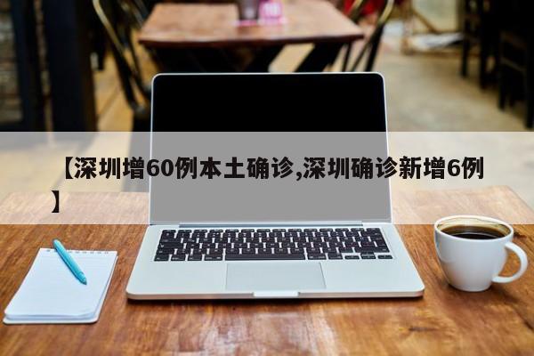 【深圳增60例本土确诊,深圳确诊新增6例】
