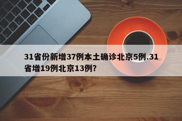 31省份新增37例本土确诊北京5例.31省增19例北京13例?