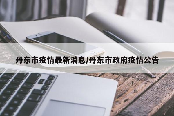 丹东市疫情最新消息/丹东市政府疫情公告