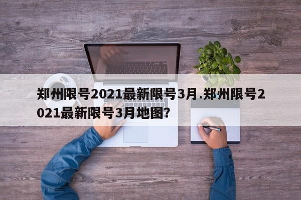 郑州限号2021最新限号3月.郑州限号2021最新限号3月地图?