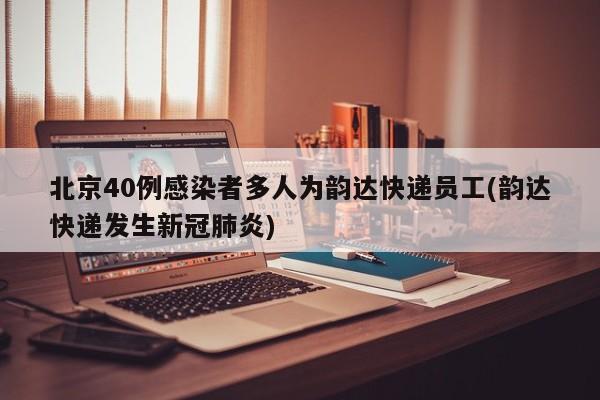 北京40例感染者多人为韵达快递员工(韵达快递发生新冠肺炎)