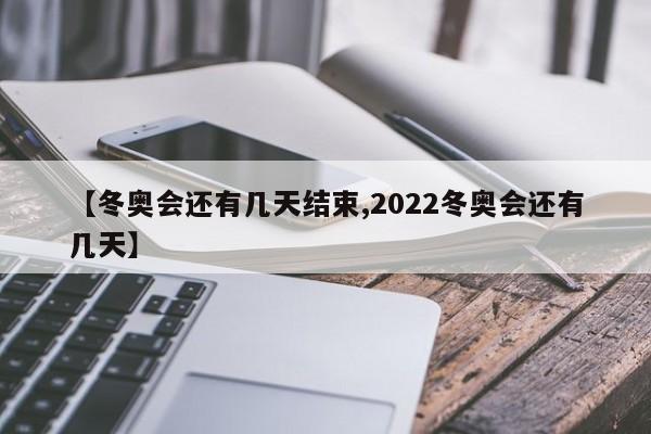 【冬奥会还有几天结束,2022冬奥会还有几天】