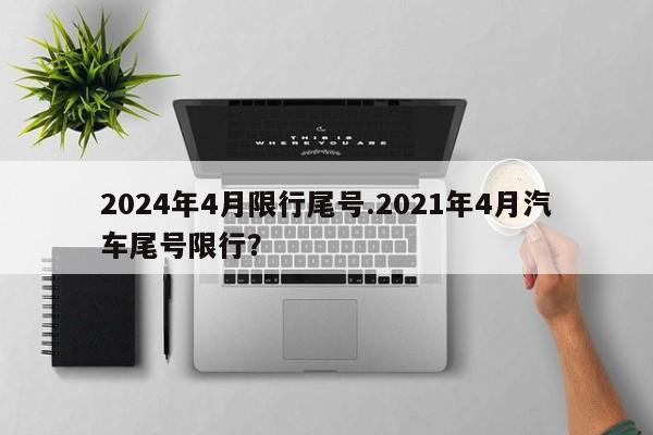 2024年4月限行尾号.2021年4月汽车尾号限行?