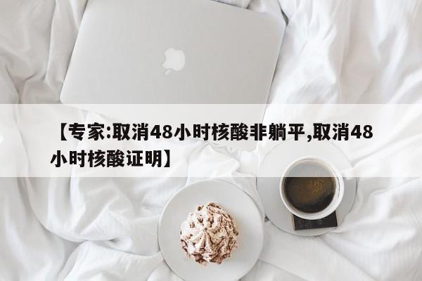 【专家:取消48小时核酸非躺平,取消48小时核酸证明】