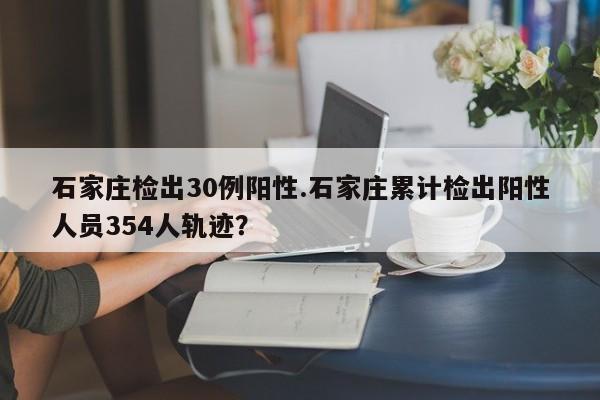 石家庄检出30例阳性.石家庄累计检出阳性人员354人轨迹?